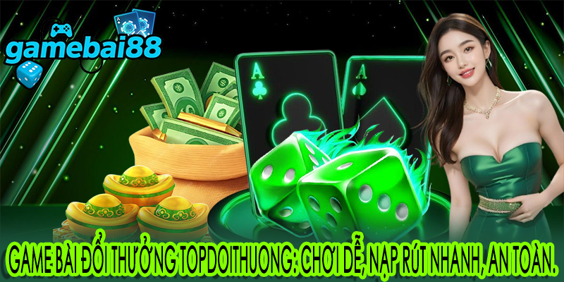 Game bài đổi thưởng topdoithuong: chơi dễ, nạp rút nhanh, an toàn.