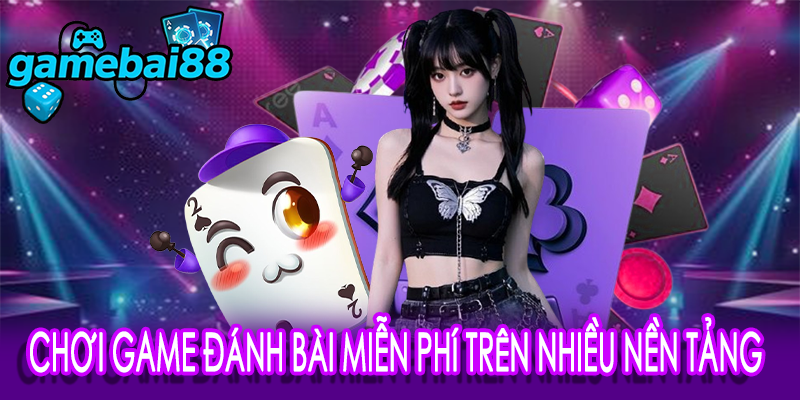 Chơi game đánh bài miễn phí trên nhiều nền tảng
