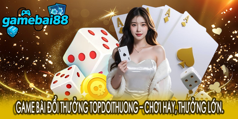 Game bài đổi thưởng topdoithuong – chơi hay, thưởng lớn.