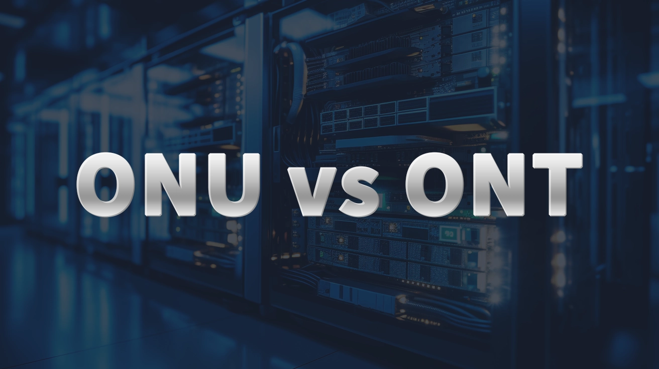 ONU vs ONT Understanding the Main Distinctions