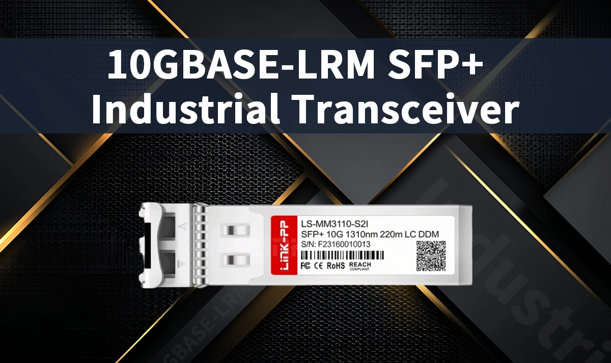 How 10GBASE-LRM SFP+ Industrial Transceiver Enhances Network Reliability in Harsh Environments
